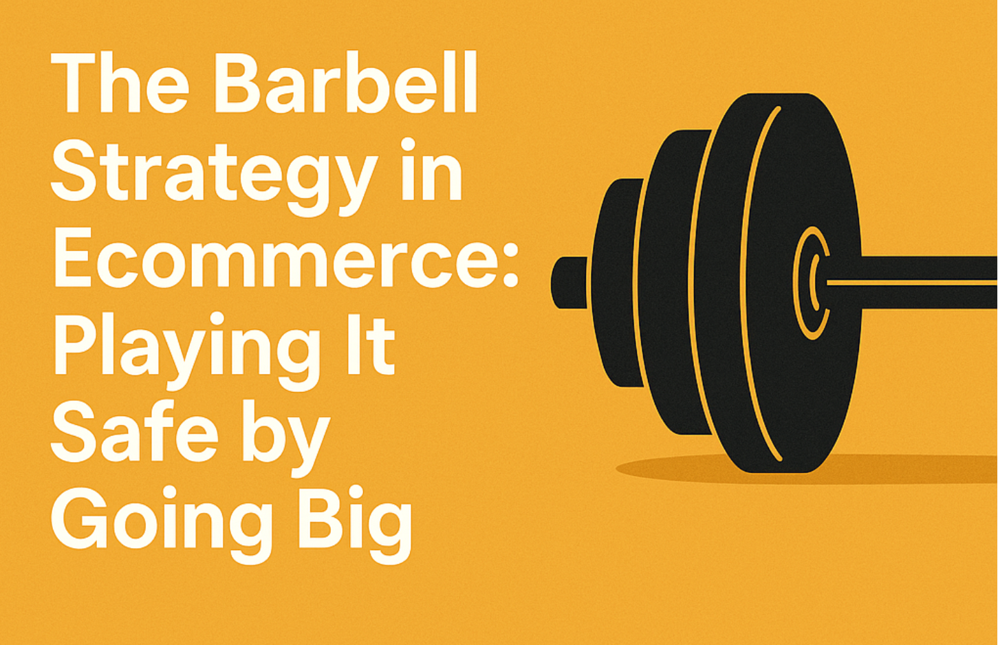 The Barbell Strategy in Ecommerce: Playing It Safe by Going Big